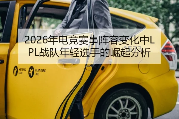 2026年电竞赛事阵容变化中LPL战队年轻选手的崛起分析