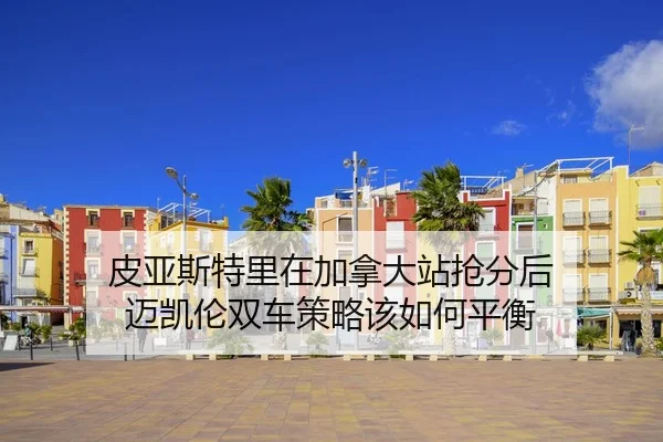 皮亚斯特里在加拿大站抢分后 迈凯伦双车策略该如何平衡