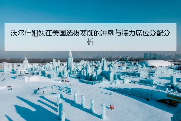 沃尔什姐妹在美国选拔赛前的冲刺与接力席位分配分析