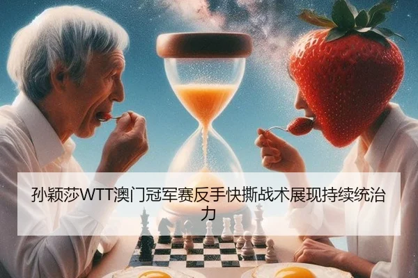 孙颖莎WTT澳门冠军赛反手快撕战术展现持续统治力