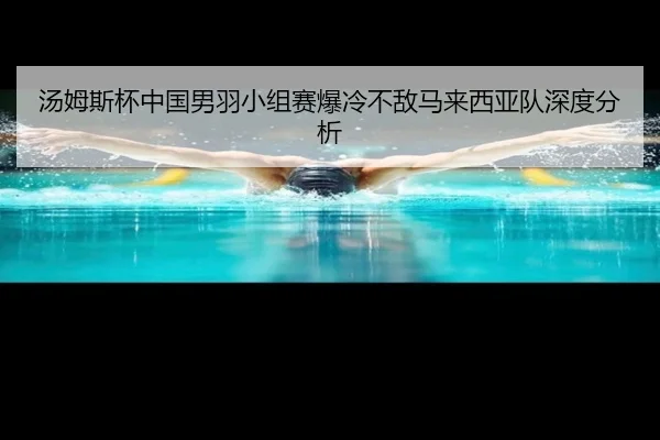 汤姆斯杯中国男羽小组赛爆冷不敌马来西亚队深度分析