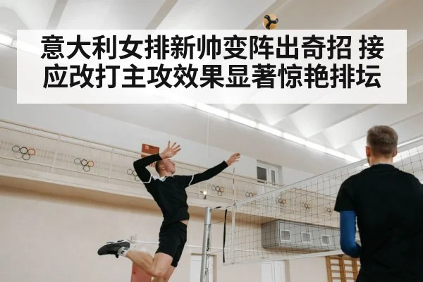 意大利女排新帅变阵出奇招 接应改打主攻效果显著惊艳排坛