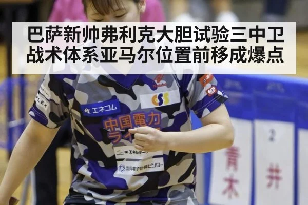 巴萨新帅弗利克大胆试验三中卫战术体系亚马尔位置前移成爆点