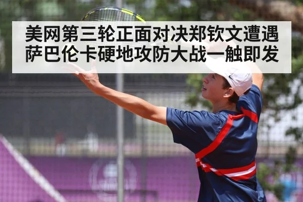 美网第三轮正面对决郑钦文遭遇萨巴伦卡硬地攻防大战一触即发