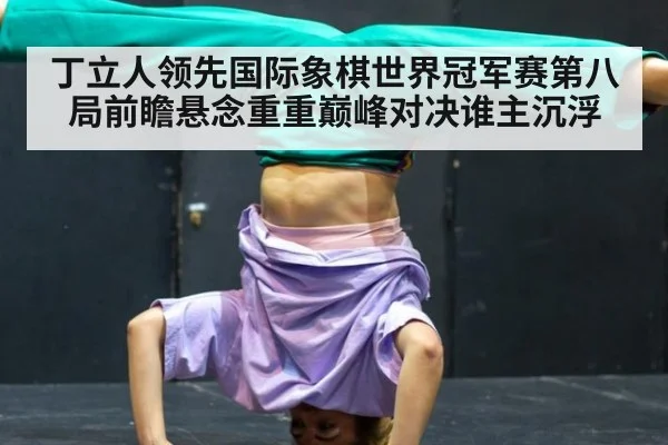 丁立人领先国际象棋世界冠军赛第八局前瞻悬念重重巅峰对决谁主沉浮