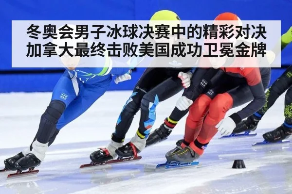 冬奥会男子冰球决赛中的精彩对决加拿大最终击败美国成功卫冕金牌