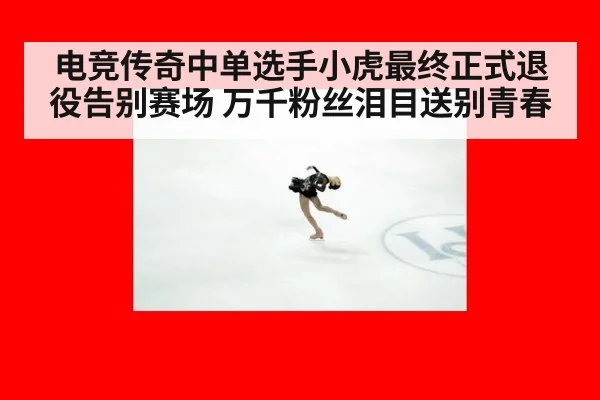 电竞传奇中单选手小虎最终正式退役告别赛场 万千粉丝泪目送别青春